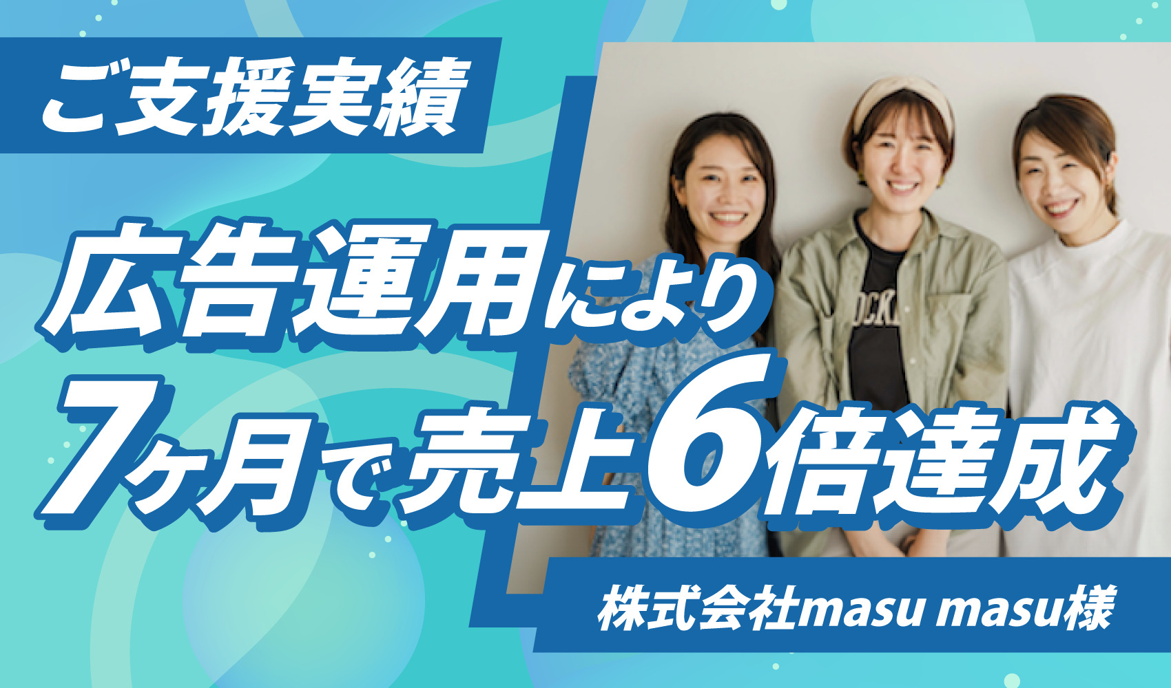 広告運用により7か月で売上6倍を達成 | 株式会社masu masu様