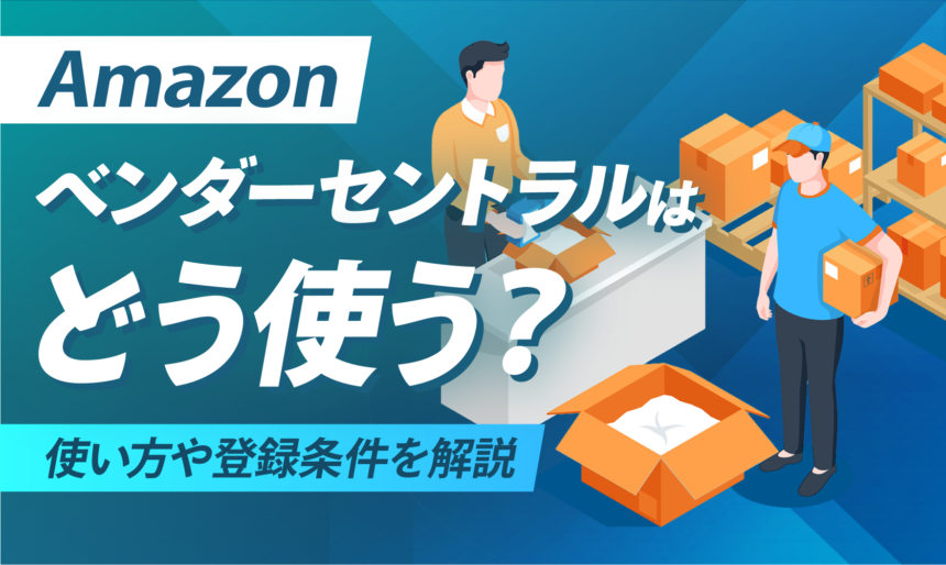 Amazonベンダーセントラルはどう使う？使い方や登録条件を解説