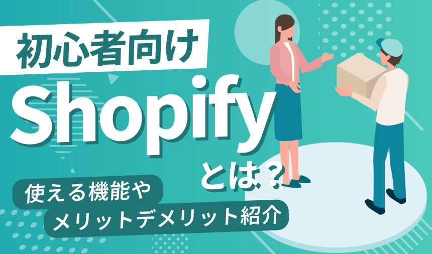 Shopifyとは？初心者から上級者まで使える機能やメリット・デメリットを紹介