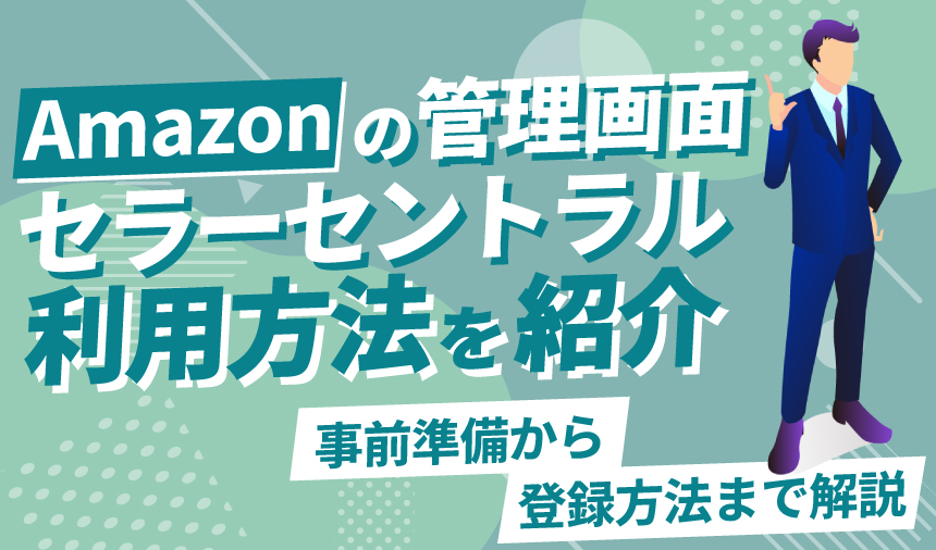 Amazon管理画面セラーセントラルの利用方法とは？事前準備から登録方法まで解説